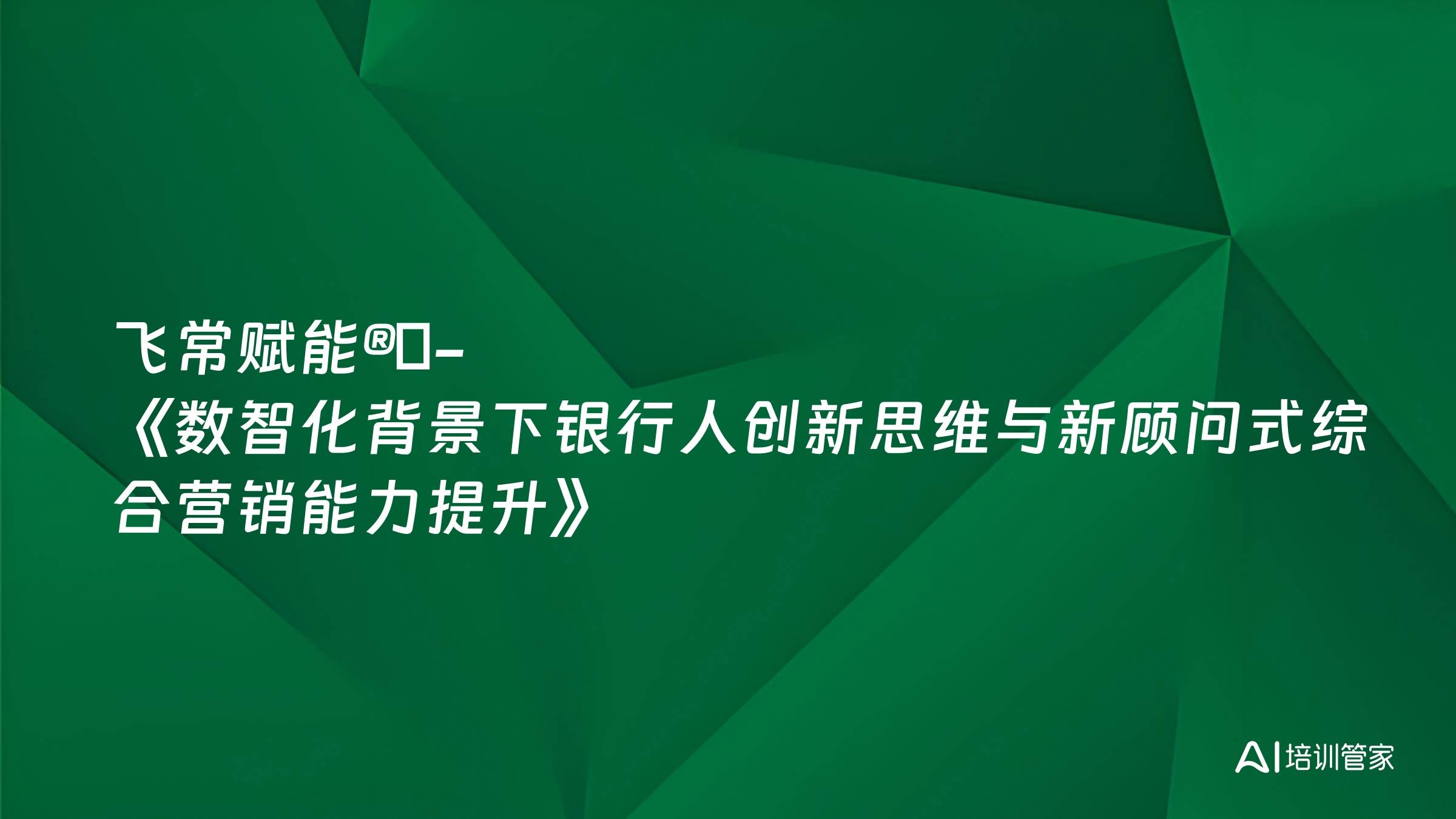 飞常赋能®️-《数智化背景下银行人创新思维与新顾问式综合营销能力提升》