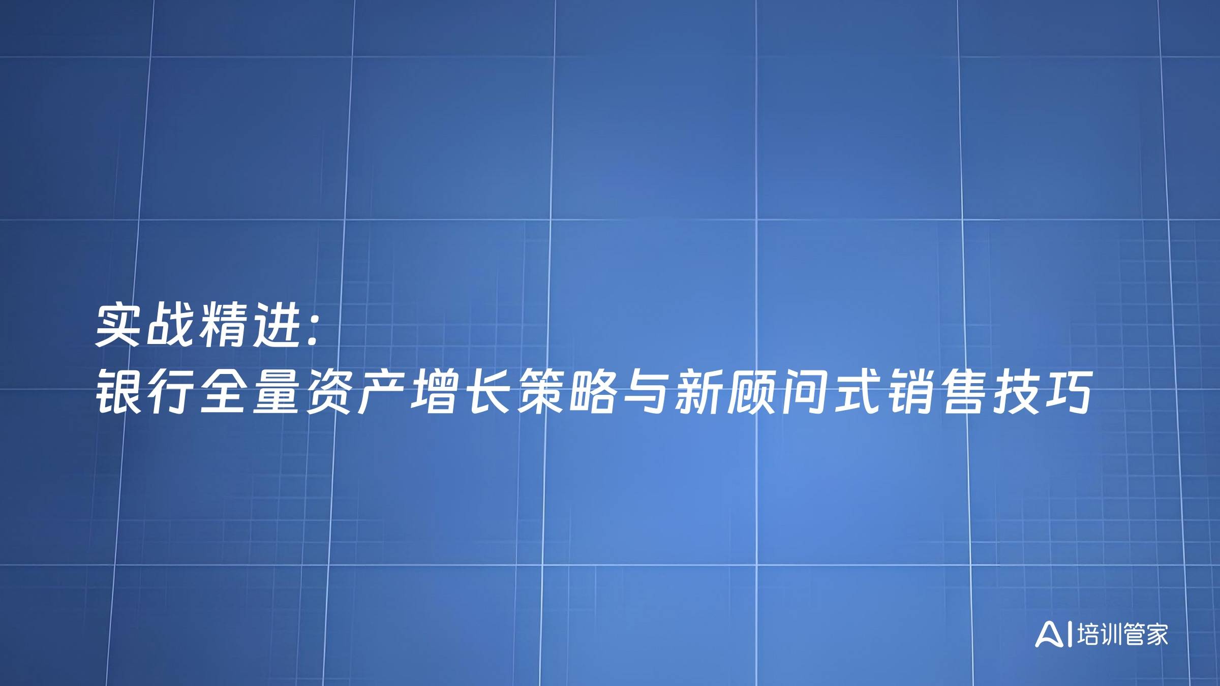 实战精进：银行全量资产增长策略与新顾问式销售技巧