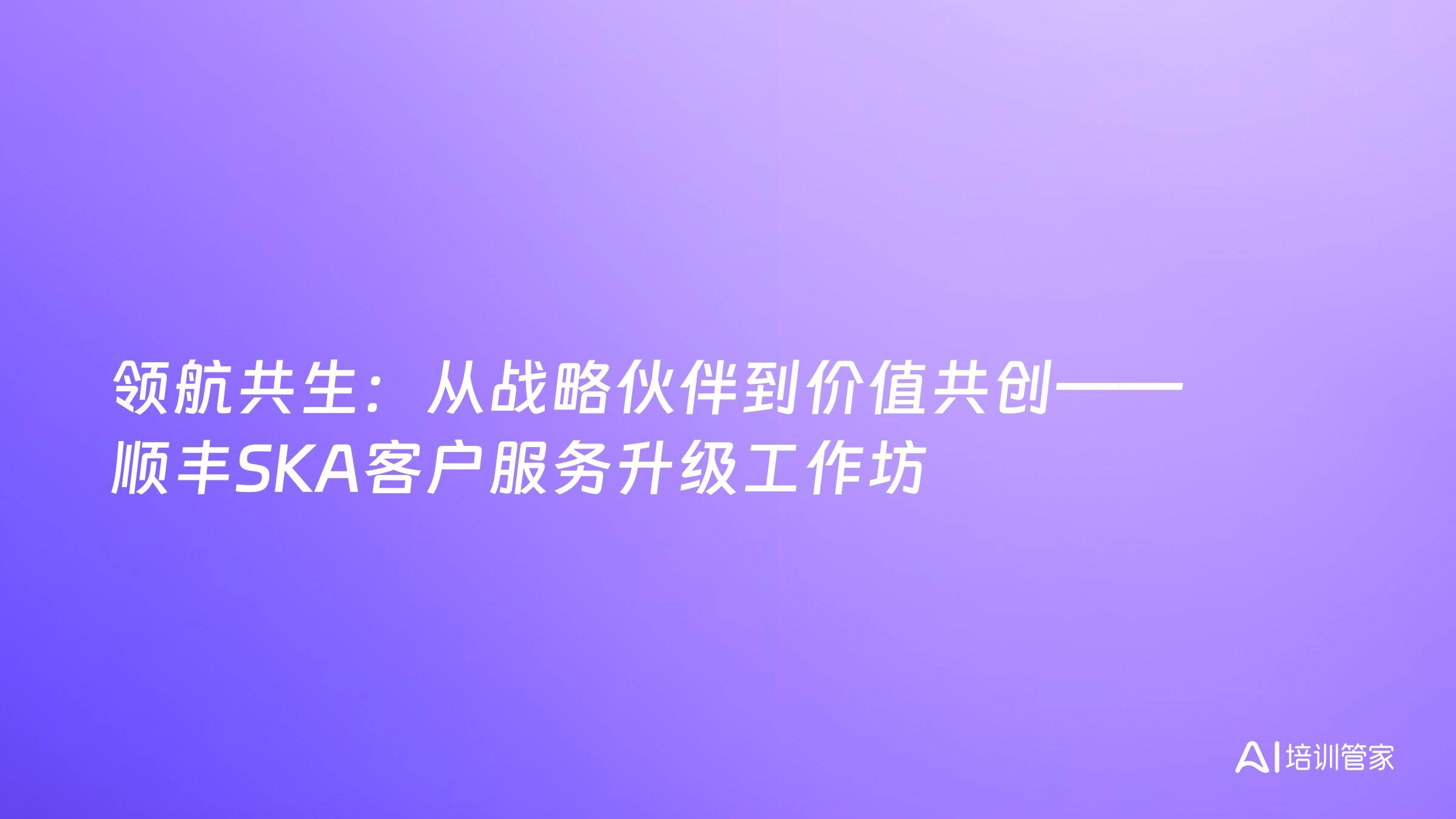 领航共生：从战略伙伴到价值共创——顺丰SKA客户服务升级工作坊