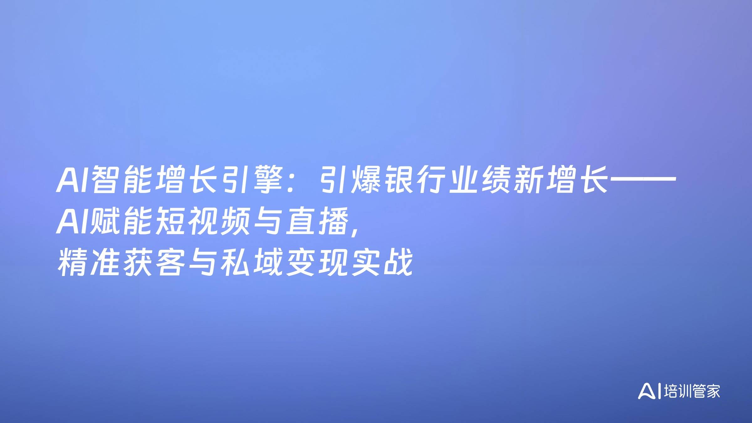 AI智能增长引擎：引爆银行业绩新增长——AI赋能短视频与直播，精准获客与私域变现实战