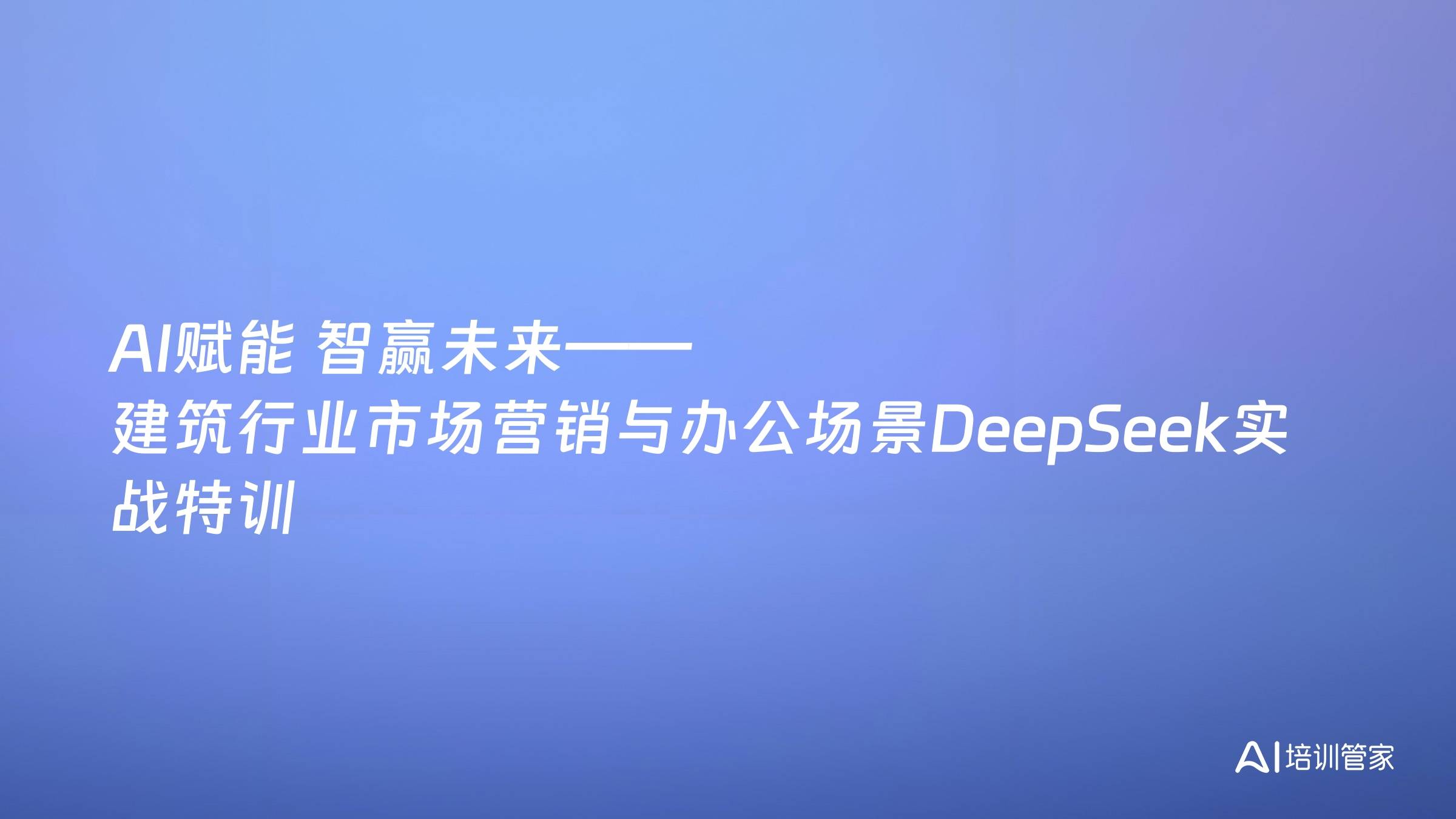 AI赋能 智赢未来——建筑行业市场营销与办公场景DeepSeek实战特训
