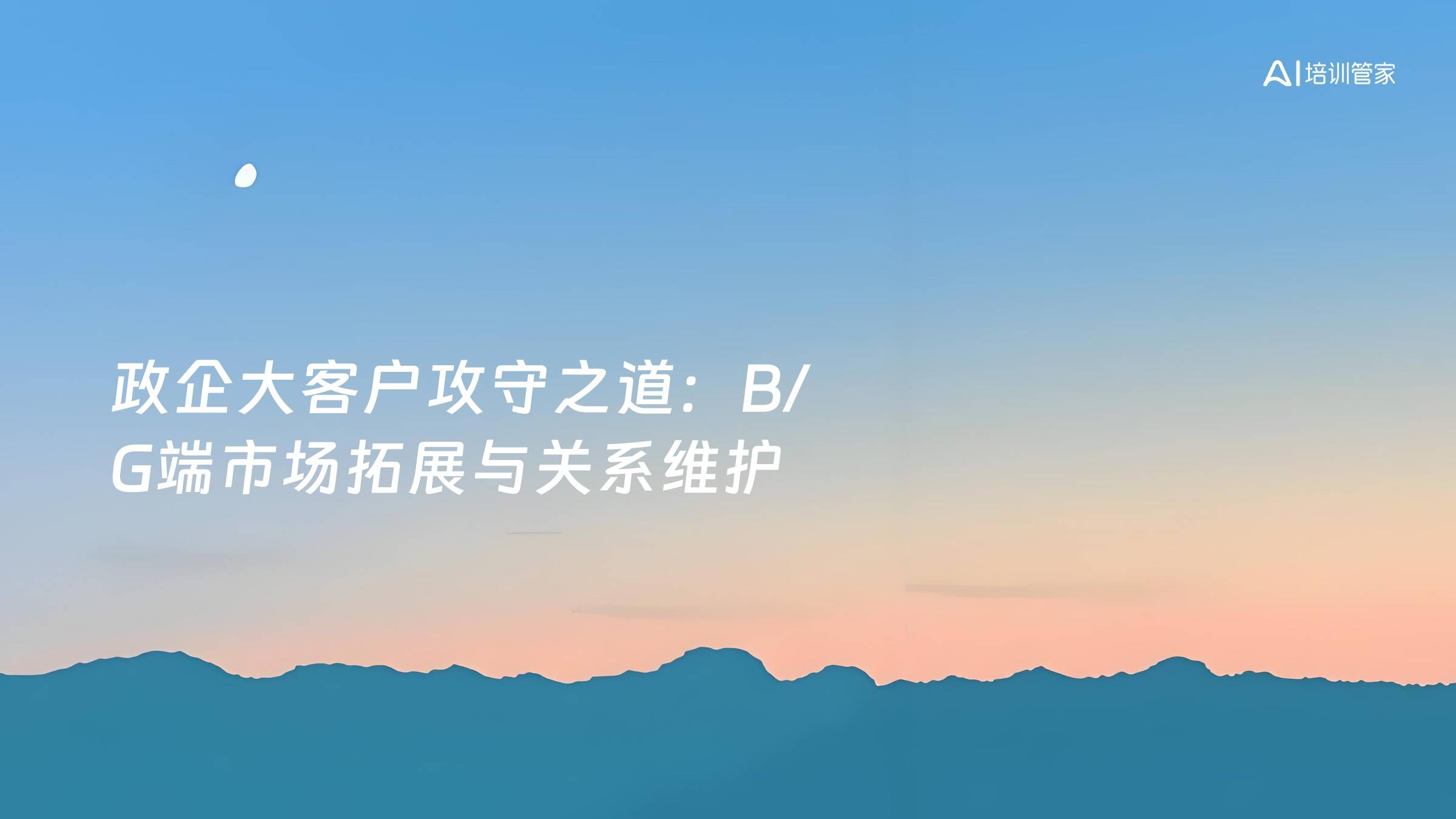 政企大客户攻守之道：B/G端市场拓展与关系维护