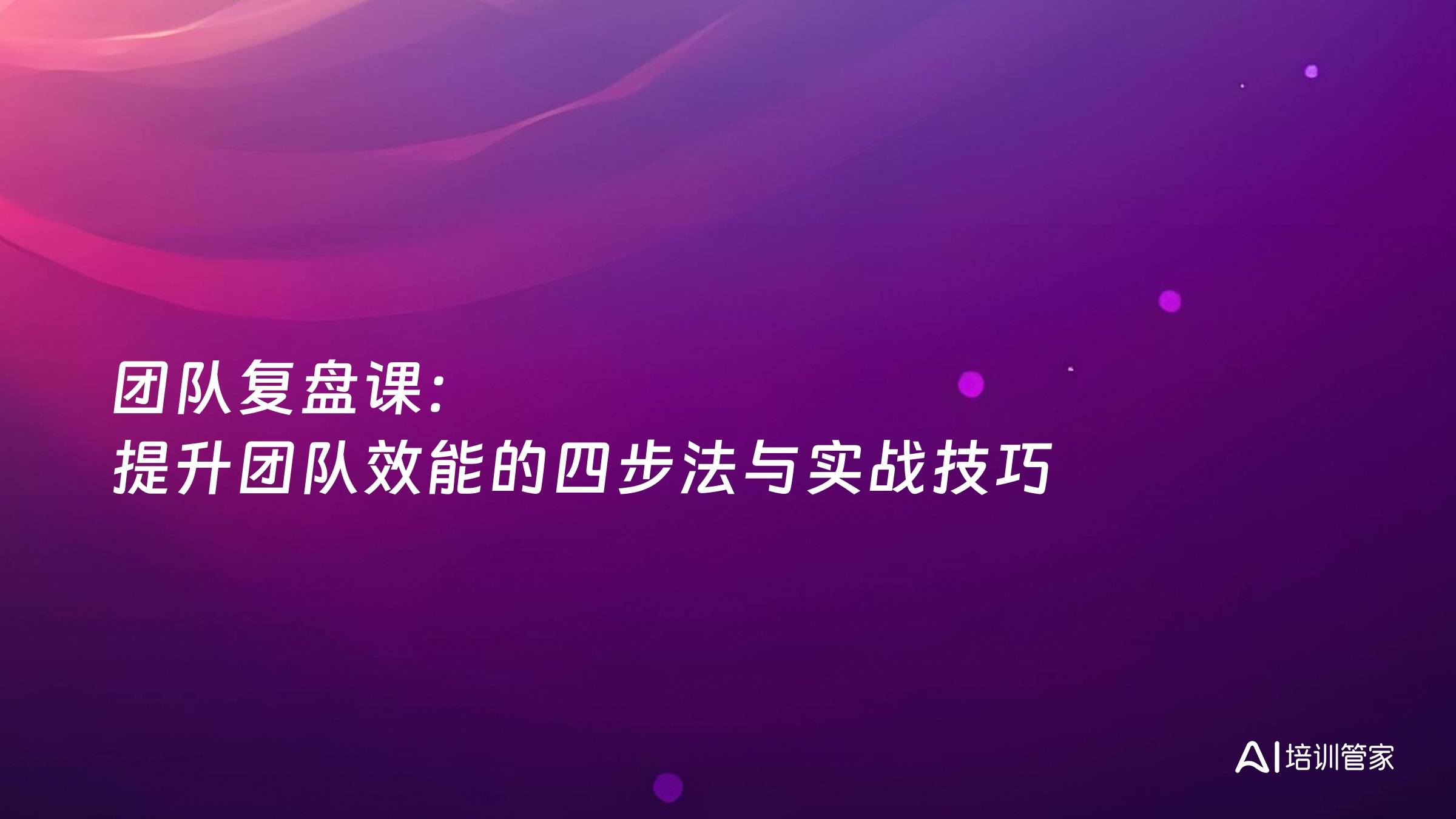 团队复盘课：提升团队效能的四步法与实战技巧
