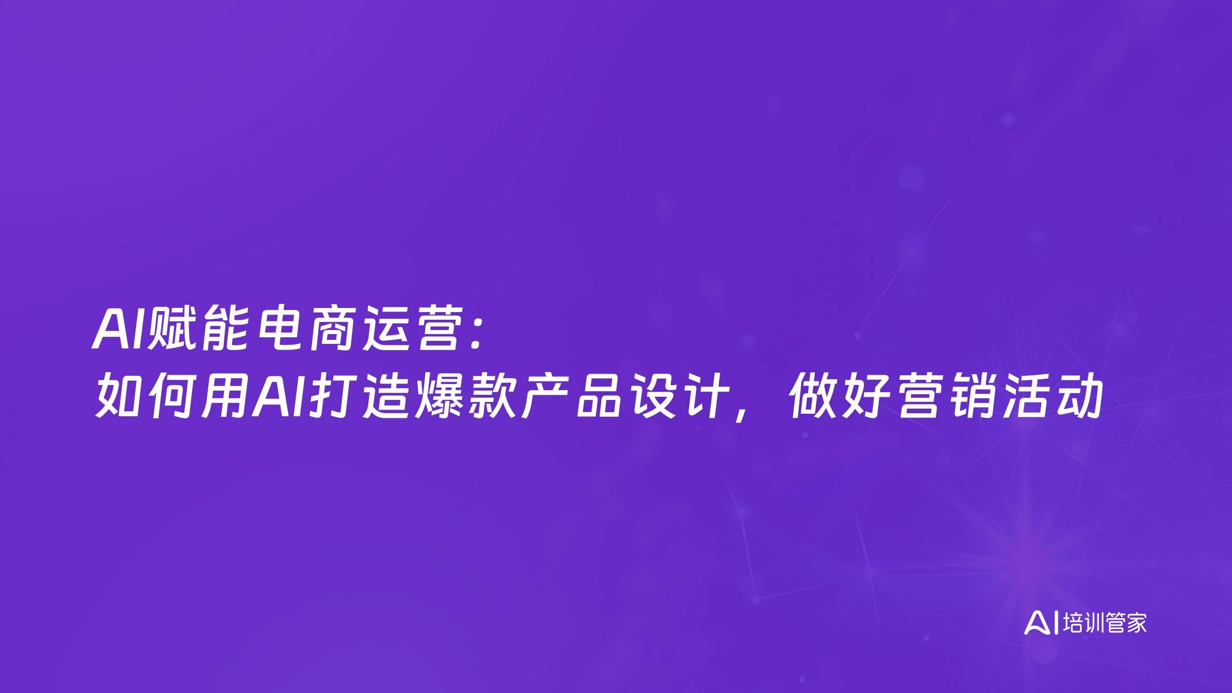 AI赋能电商运营：如何用AI打造爆款产品设计，做好营销活动