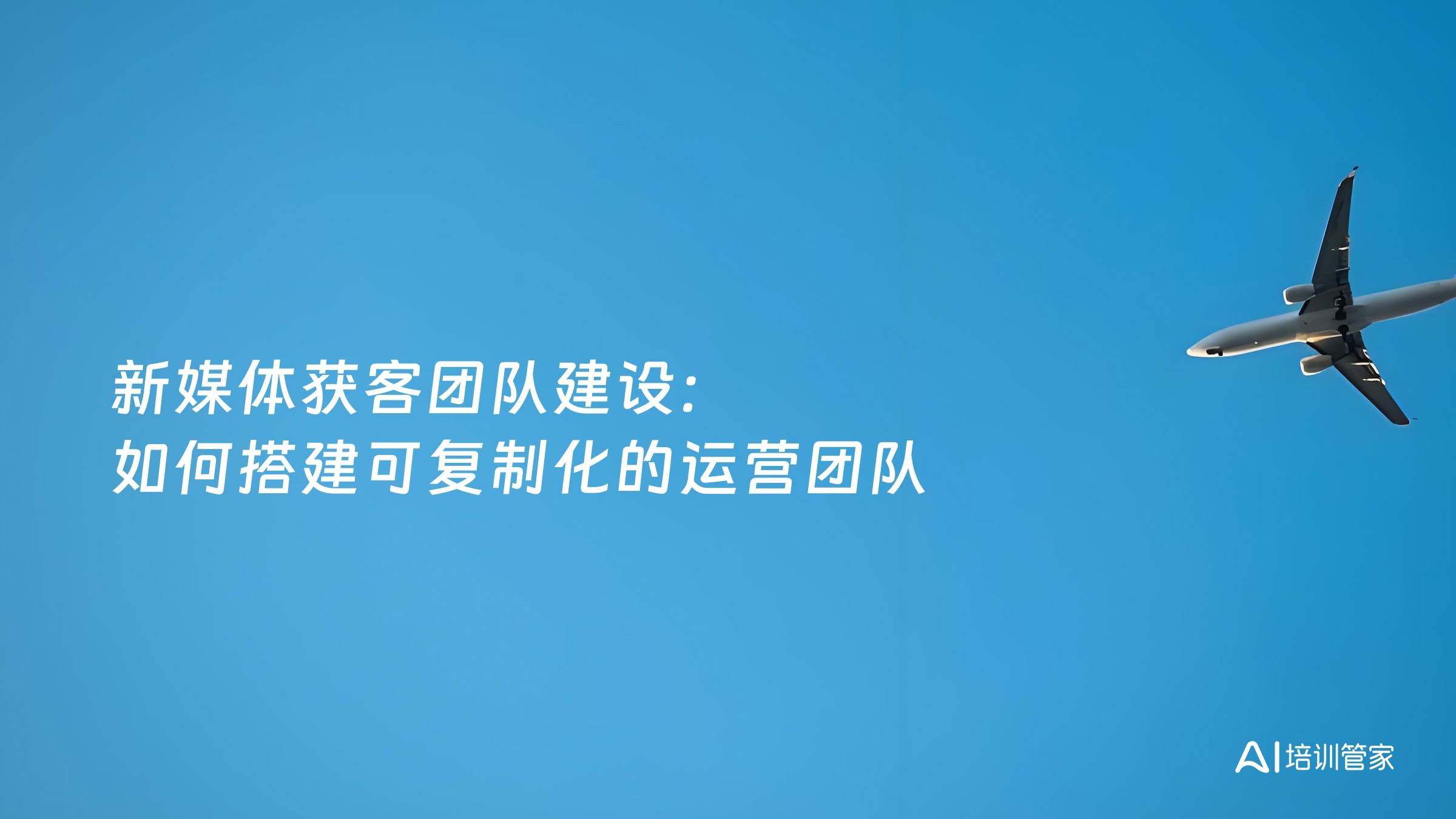 新媒体获客团队建设：如何搭建可复制化的运营团队