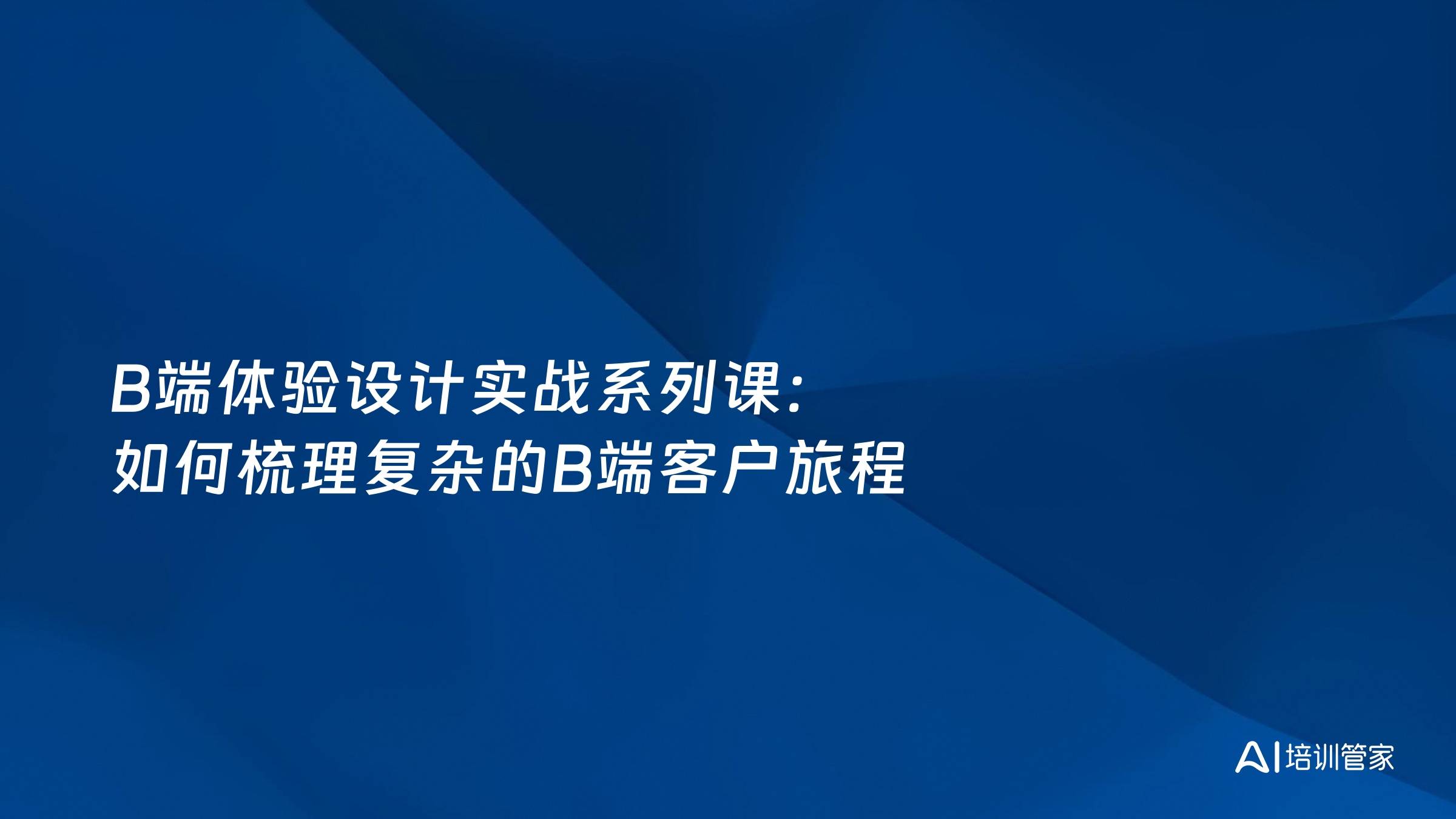 B端体验设计实战系列课：如何梳理复杂的B端客户旅程
