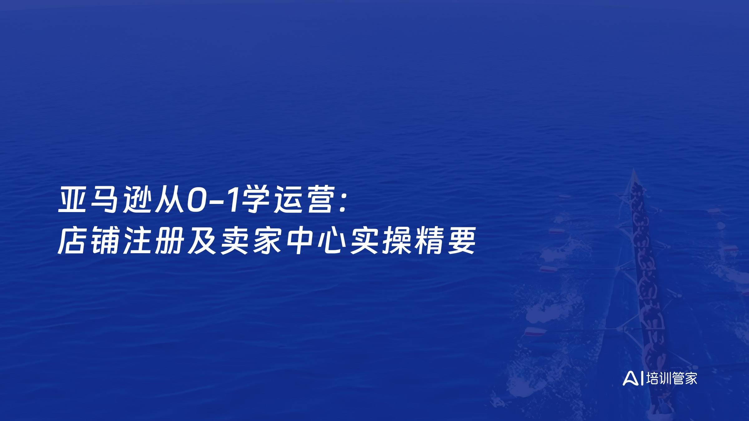 亚马逊从0-1学运营：店铺注册及卖家中心实操精要