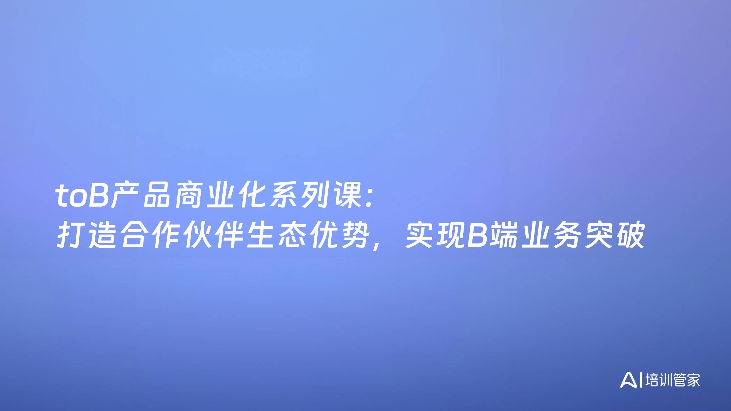 toB产品商业化系列课：打造合作伙伴生态优势，实现B端业务突破