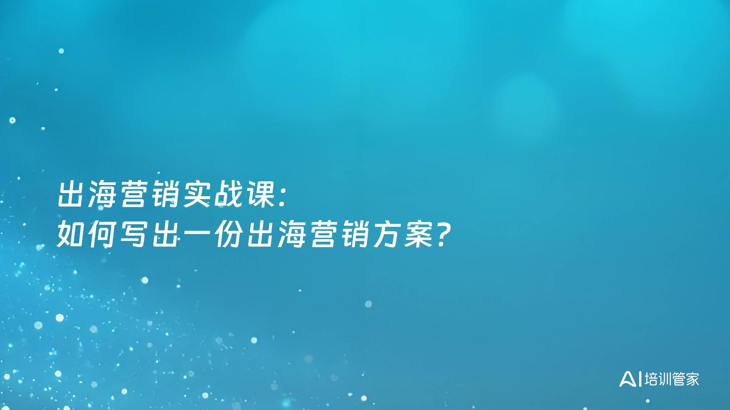 出海营销实战课：如何写出一份出海营销方案？