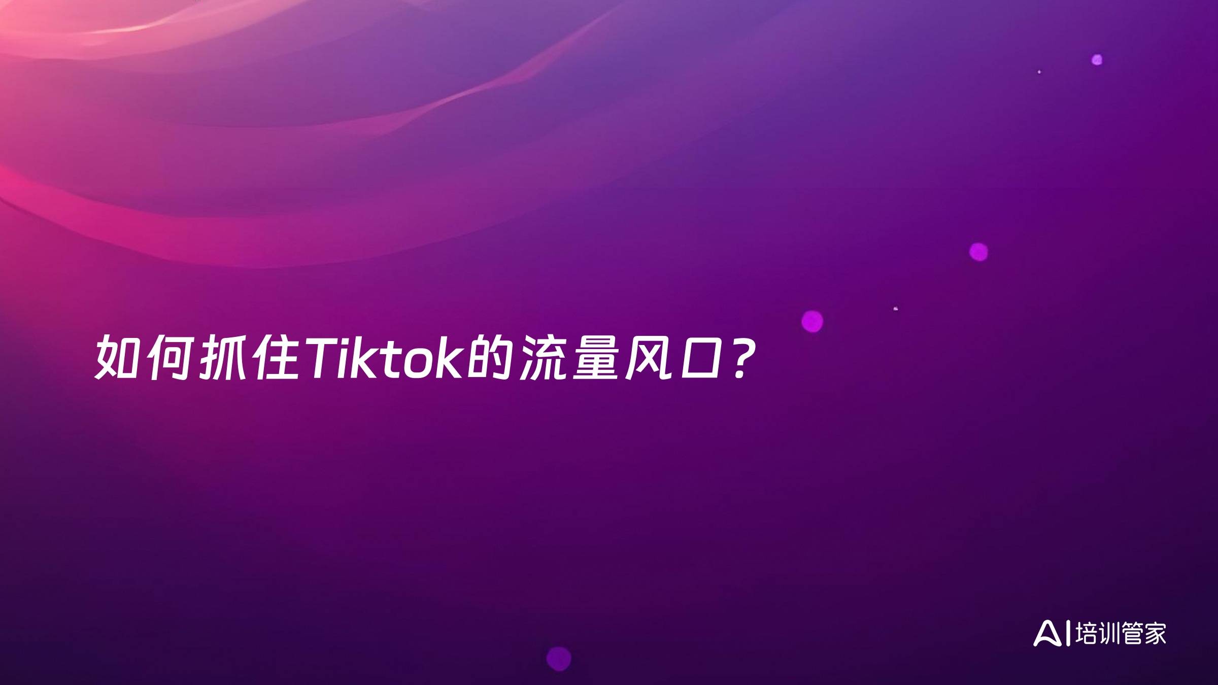 如何抓住Tiktok的流量风口？