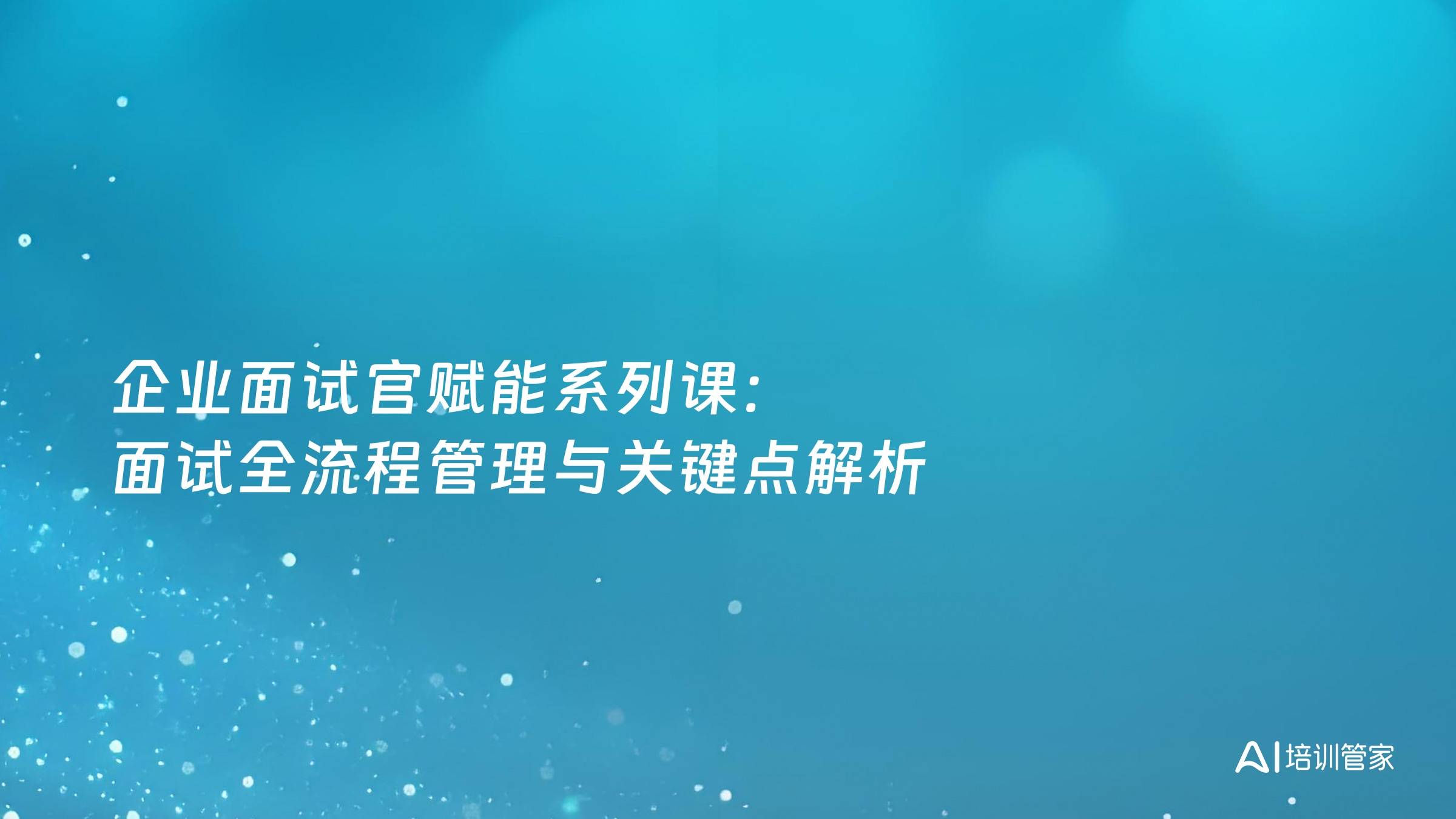 企业面试官赋能系列课：面试全流程管理与关键点解析