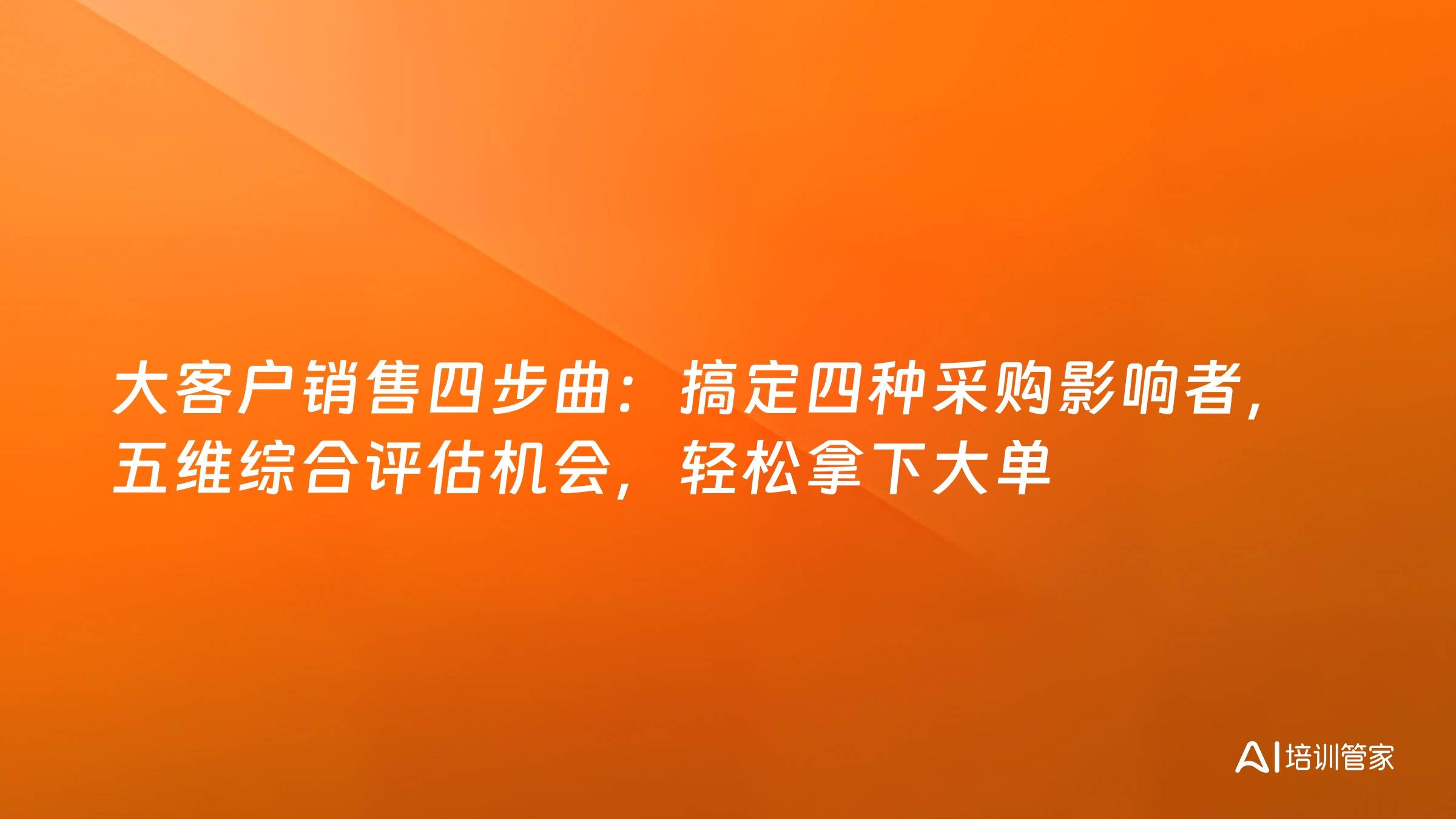 大客户销售四步曲：搞定四种采购影响者，五维综合评估机会，轻松拿下大单
