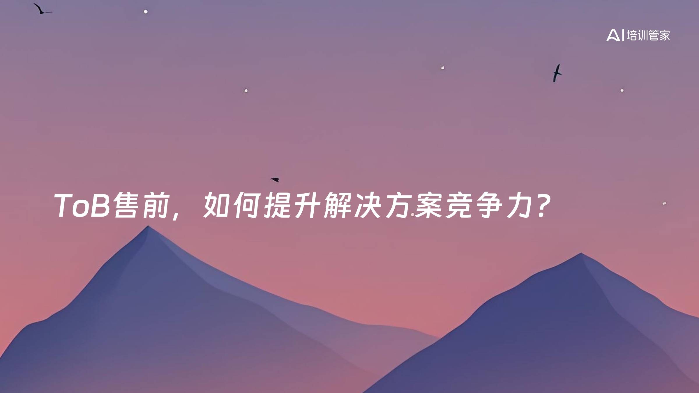 ToB售前，如何提升解决方案竞争力？