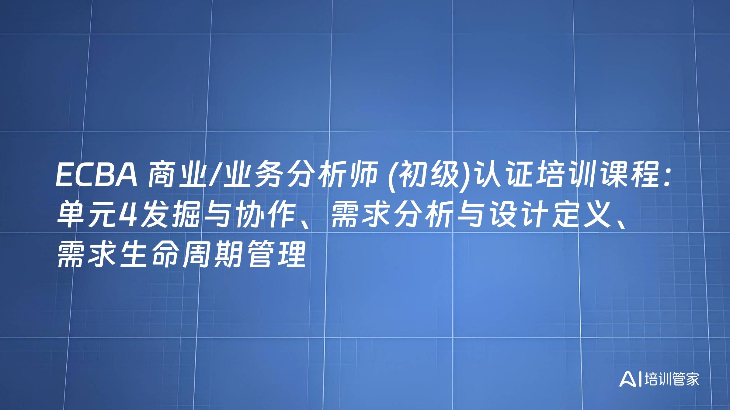 ECBA 商业/业务分析师 (初级)认证培训课程：单元4发掘与协作、需求分析与设计定义、需求生命周期管理