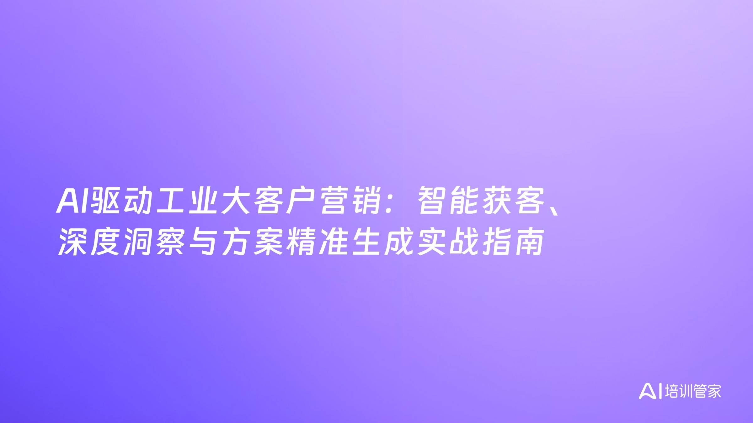 AI驱动工业大客户营销：智能获客、深度洞察与方案精准生成实战指南