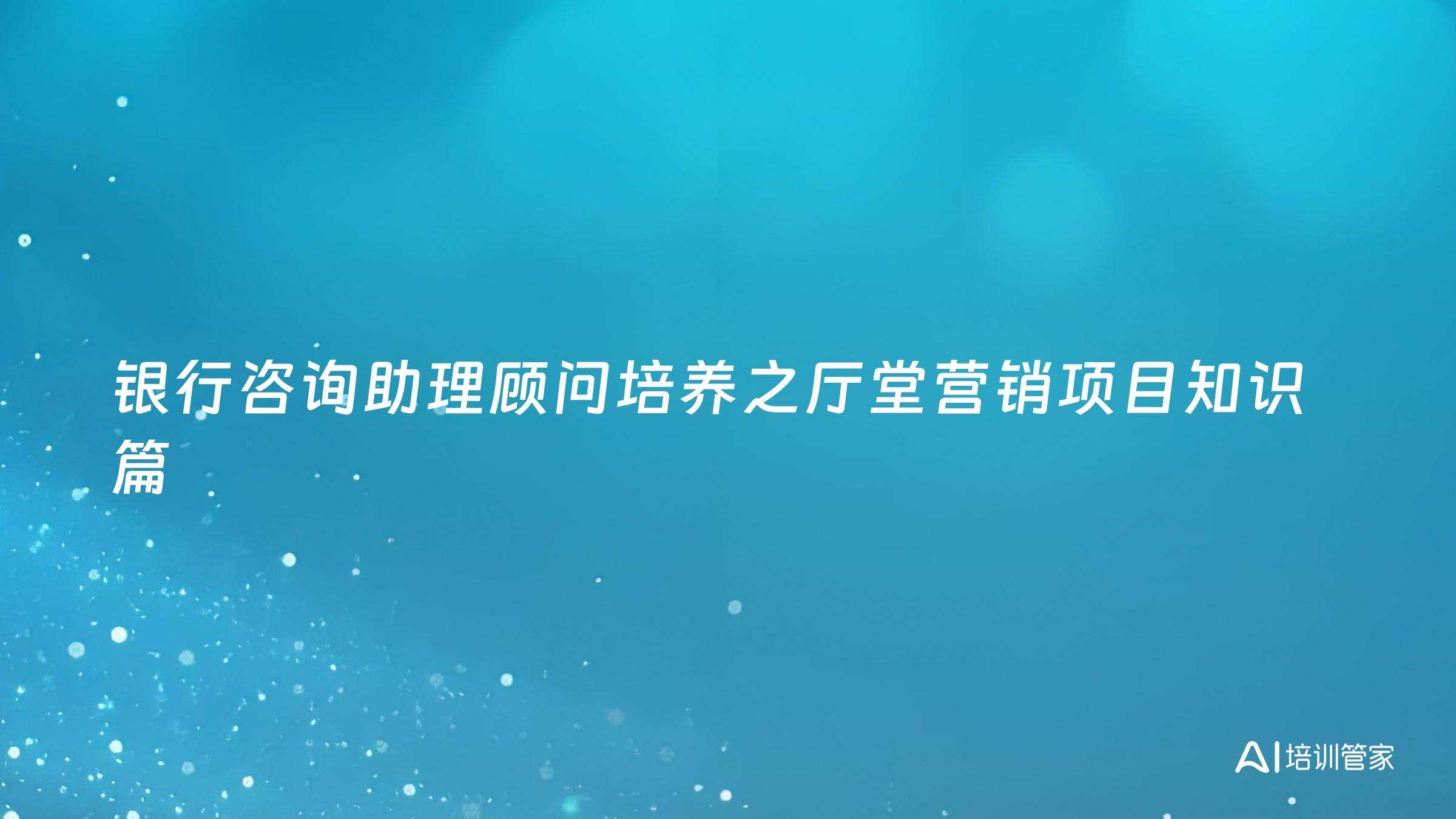 银行咨询助理顾问培养之厅堂营销项目知识篇