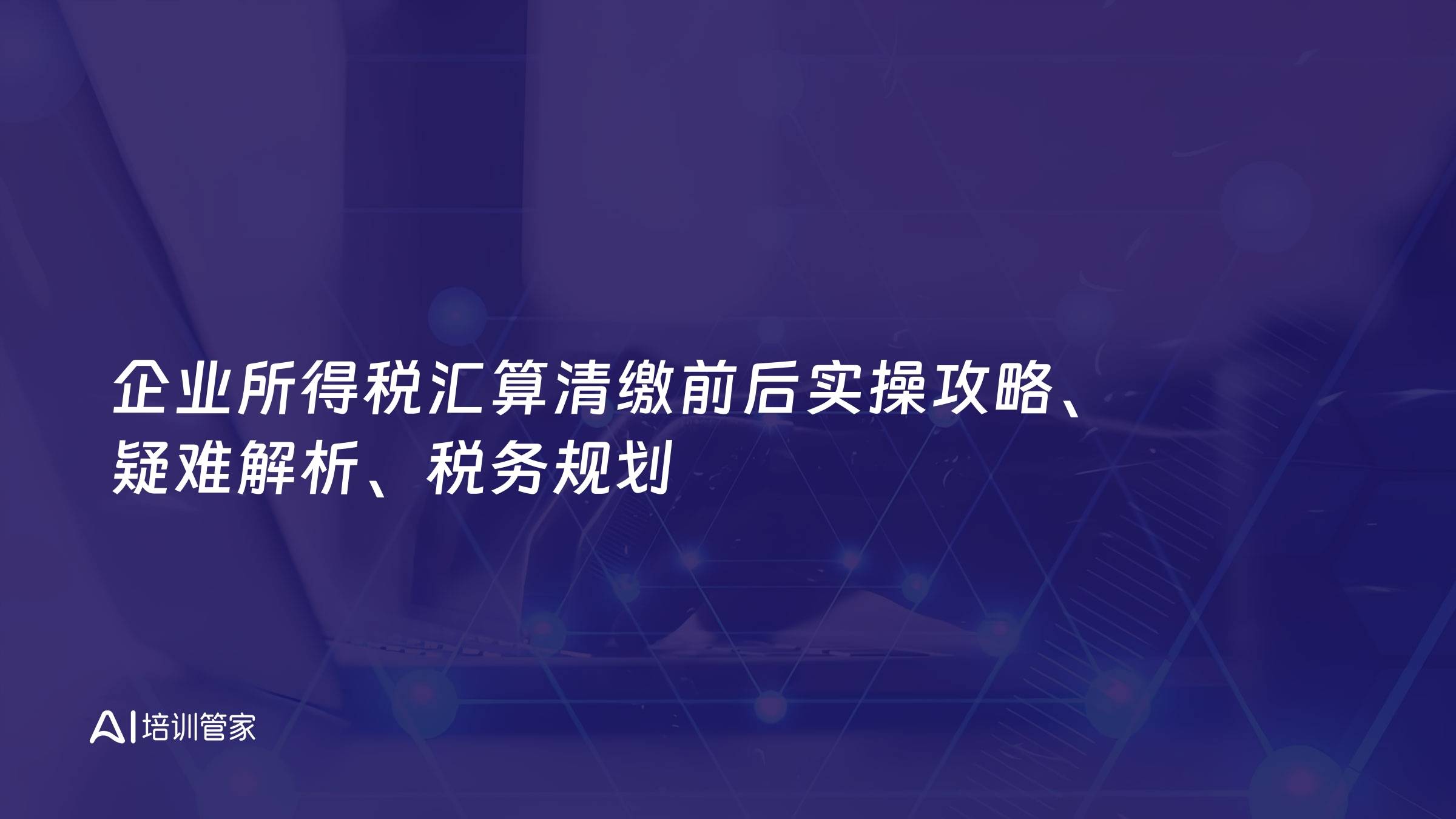 企业所得税汇算清缴前后实操攻略、疑难解析、税务规划