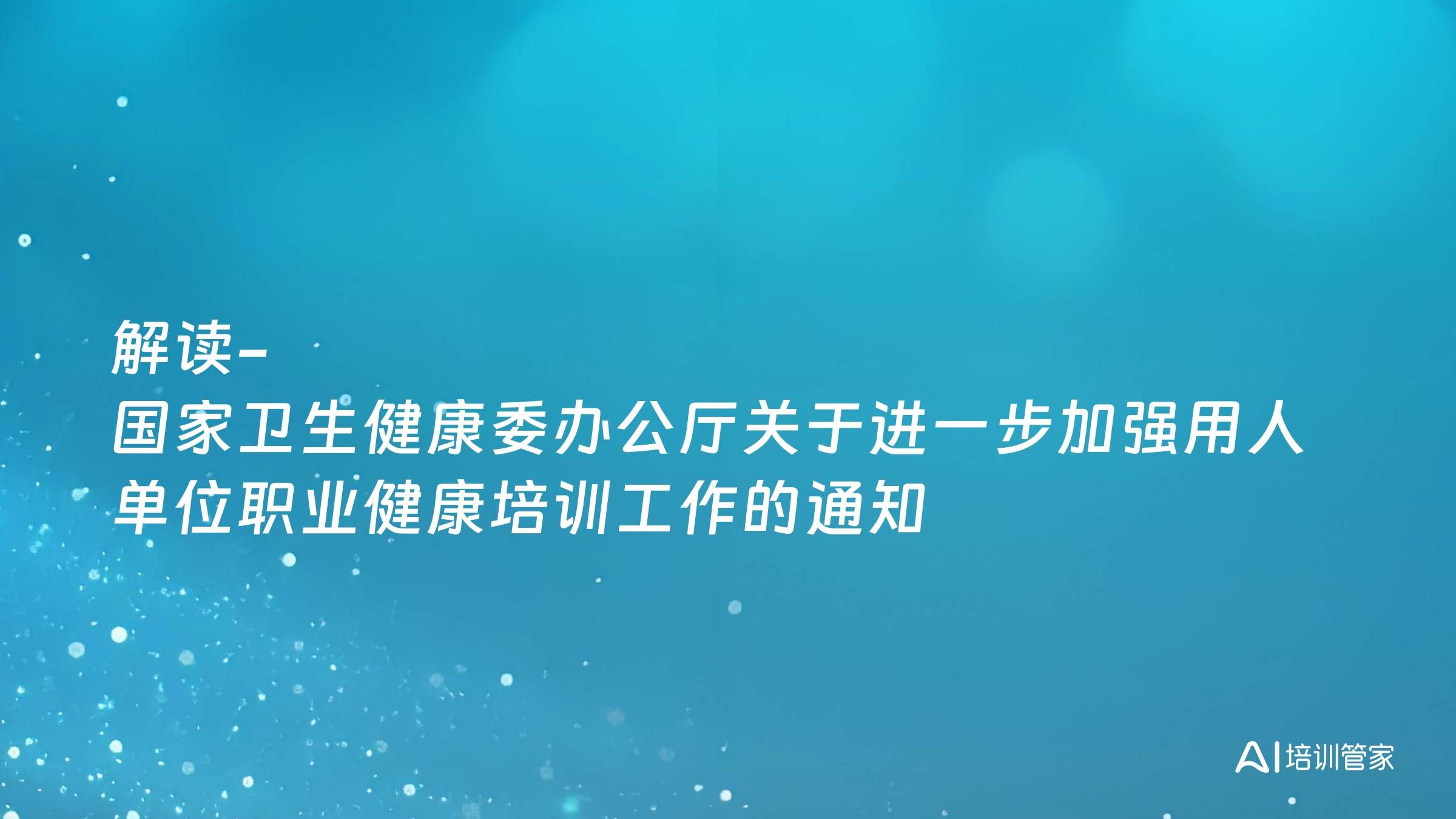 解读-国家卫生健康委办公厅关于进一步加强用人单位职业健康培训工作的通知