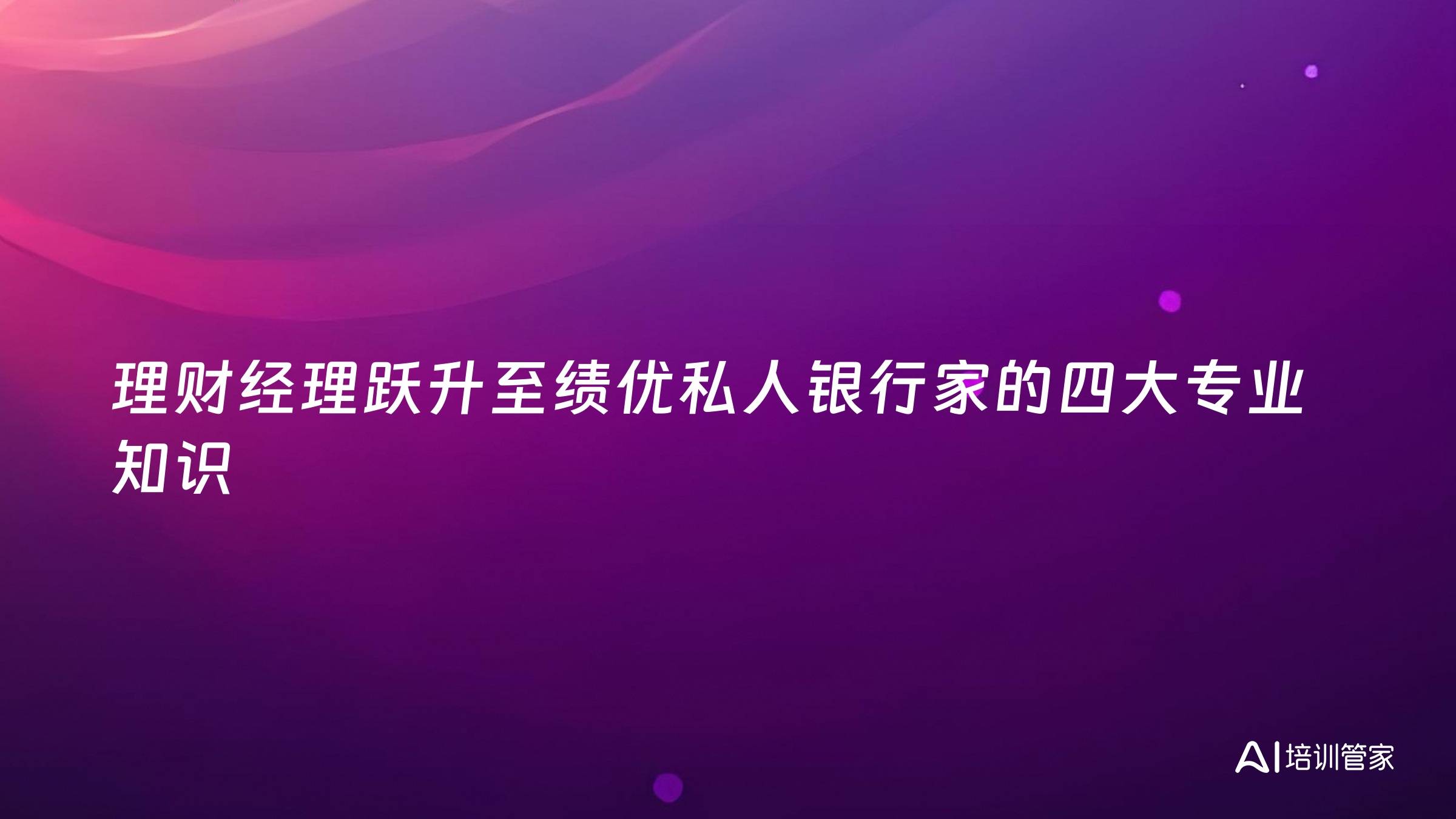 理财经理跃升至绩优私人银行家的四大专业知识