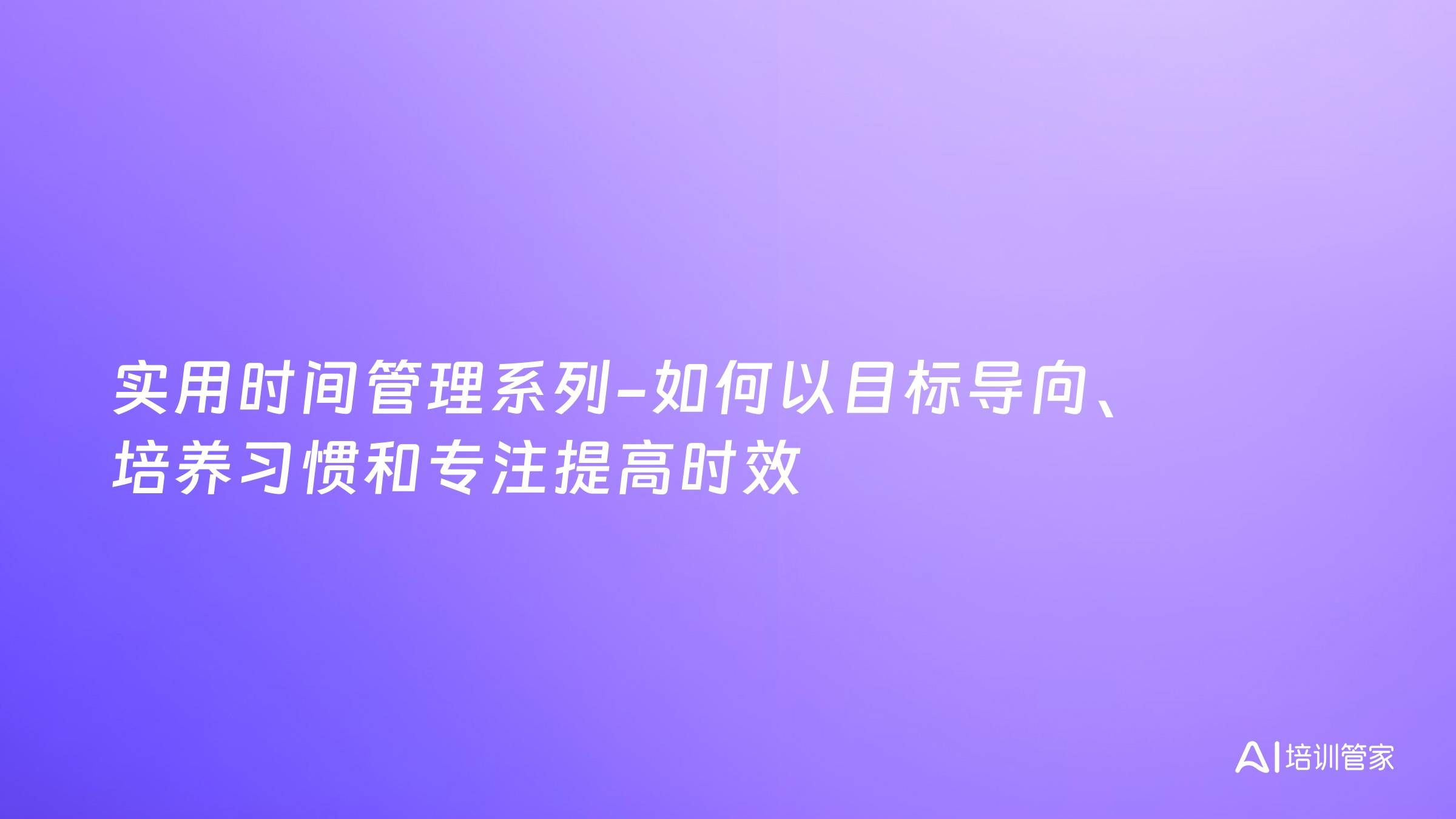 实用时间管理系列-如何以目标导向、培养习惯和专注提高时效