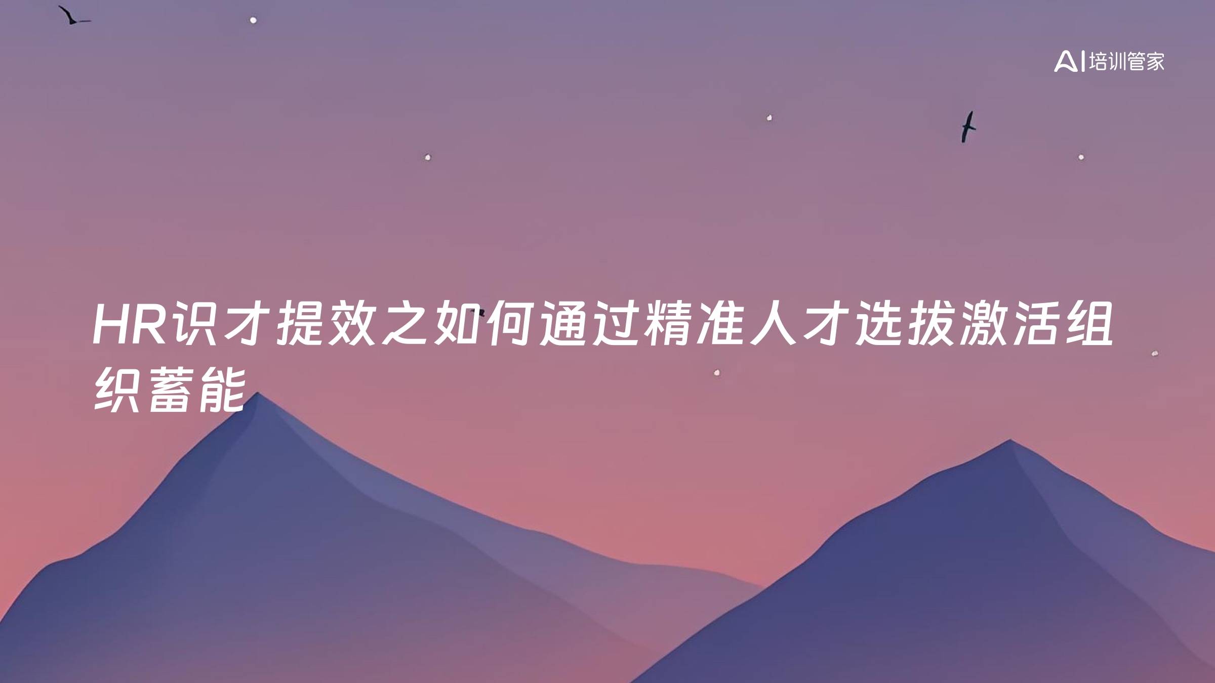 HR识才提效之如何通过精准人才选拔激活组织蓄能