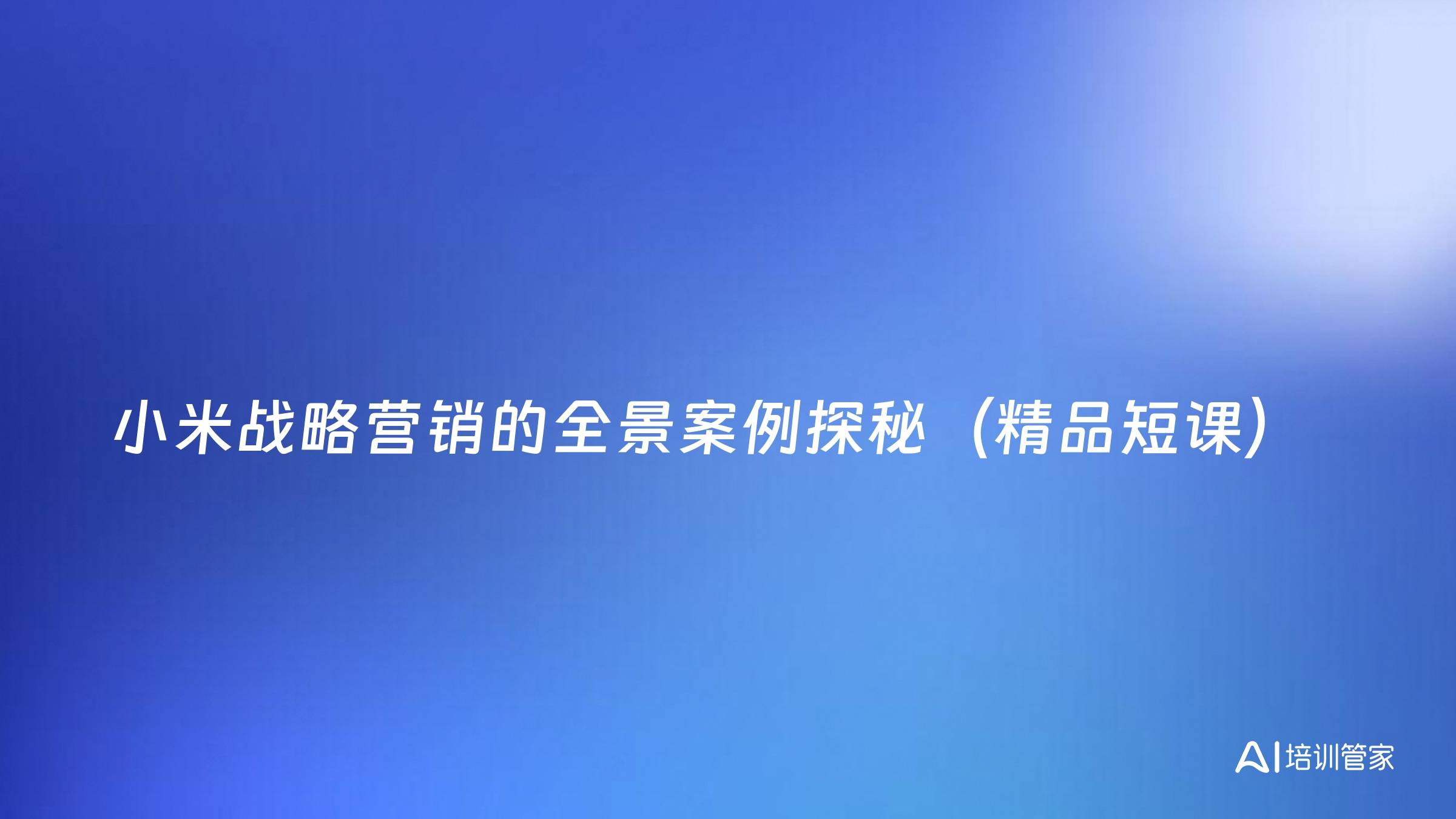 小米战略营销的全景案例探秘（精品短课）