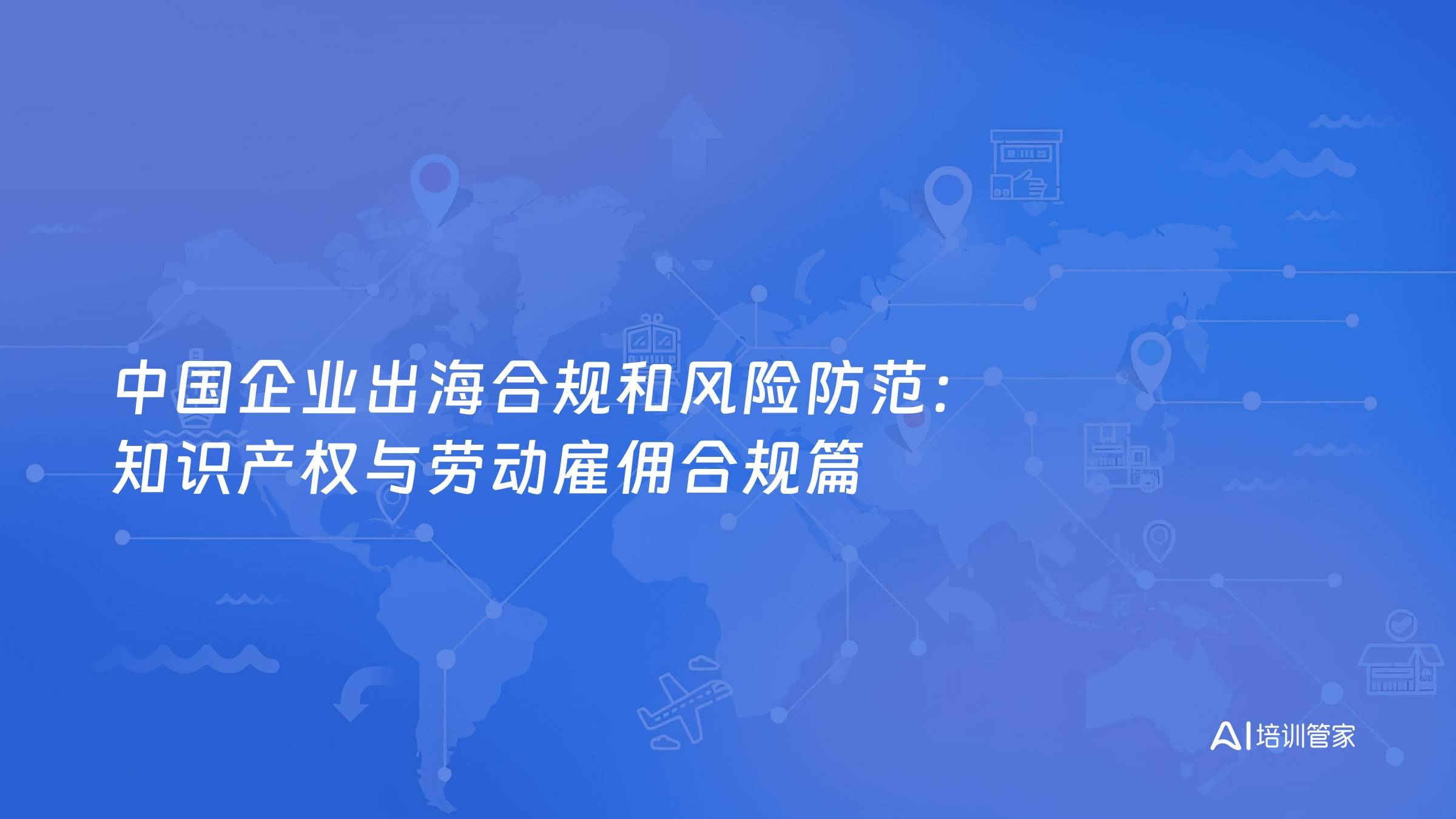 中国企业出海合规和风险防范：知识产权与劳动雇佣合规篇