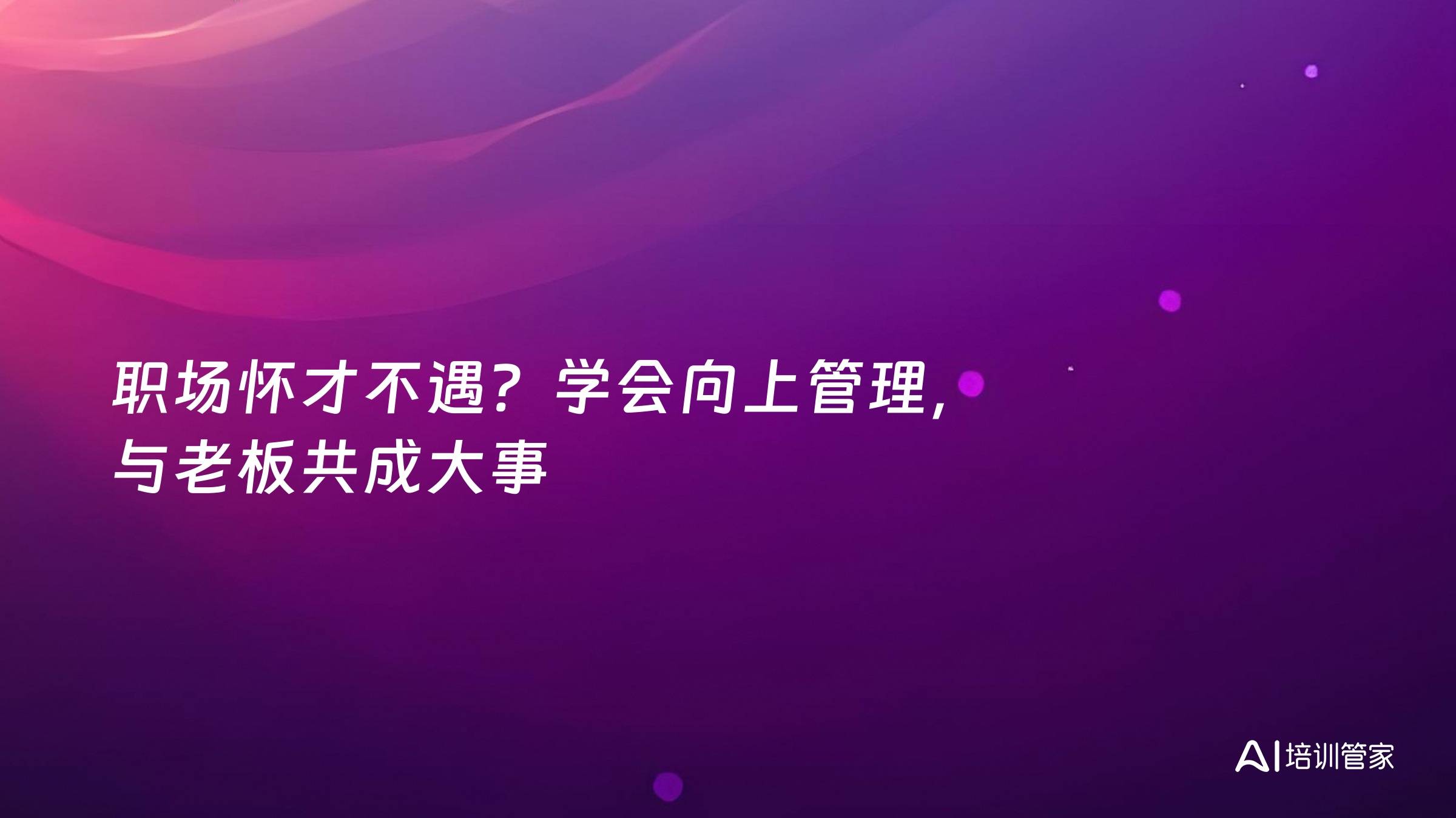 职场怀才不遇？学会向上管理，与老板共成大事