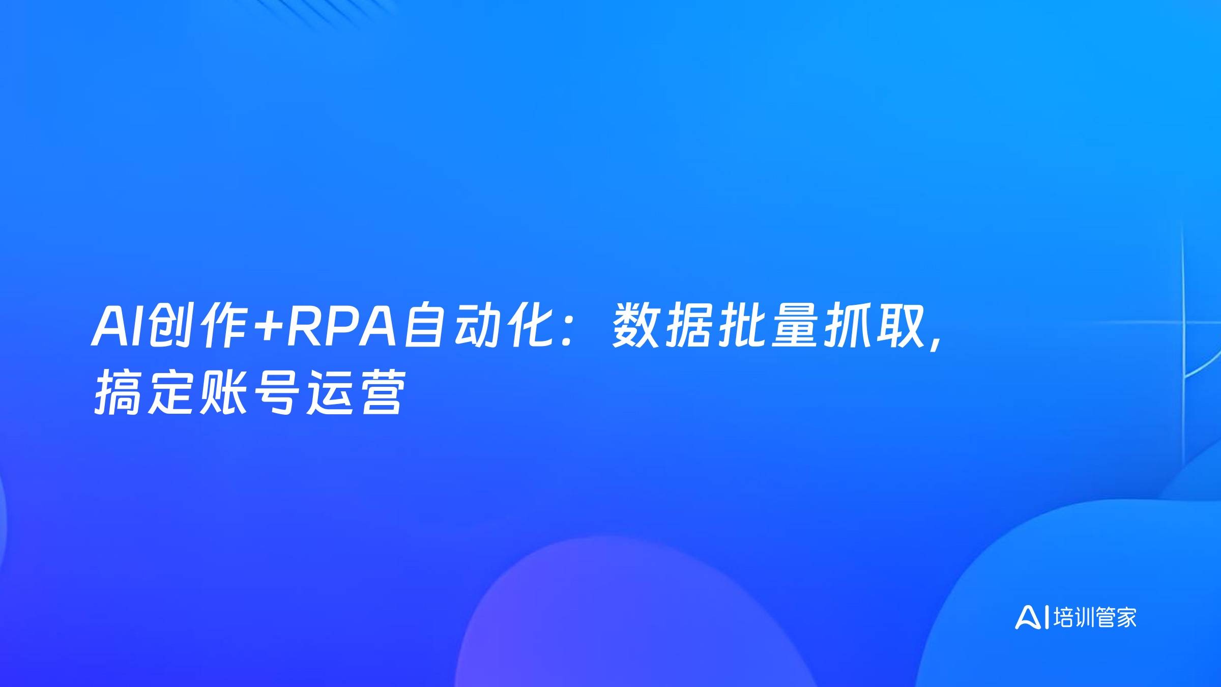 AI创作+RPA自动化：数据批量抓取，搞定账号运营