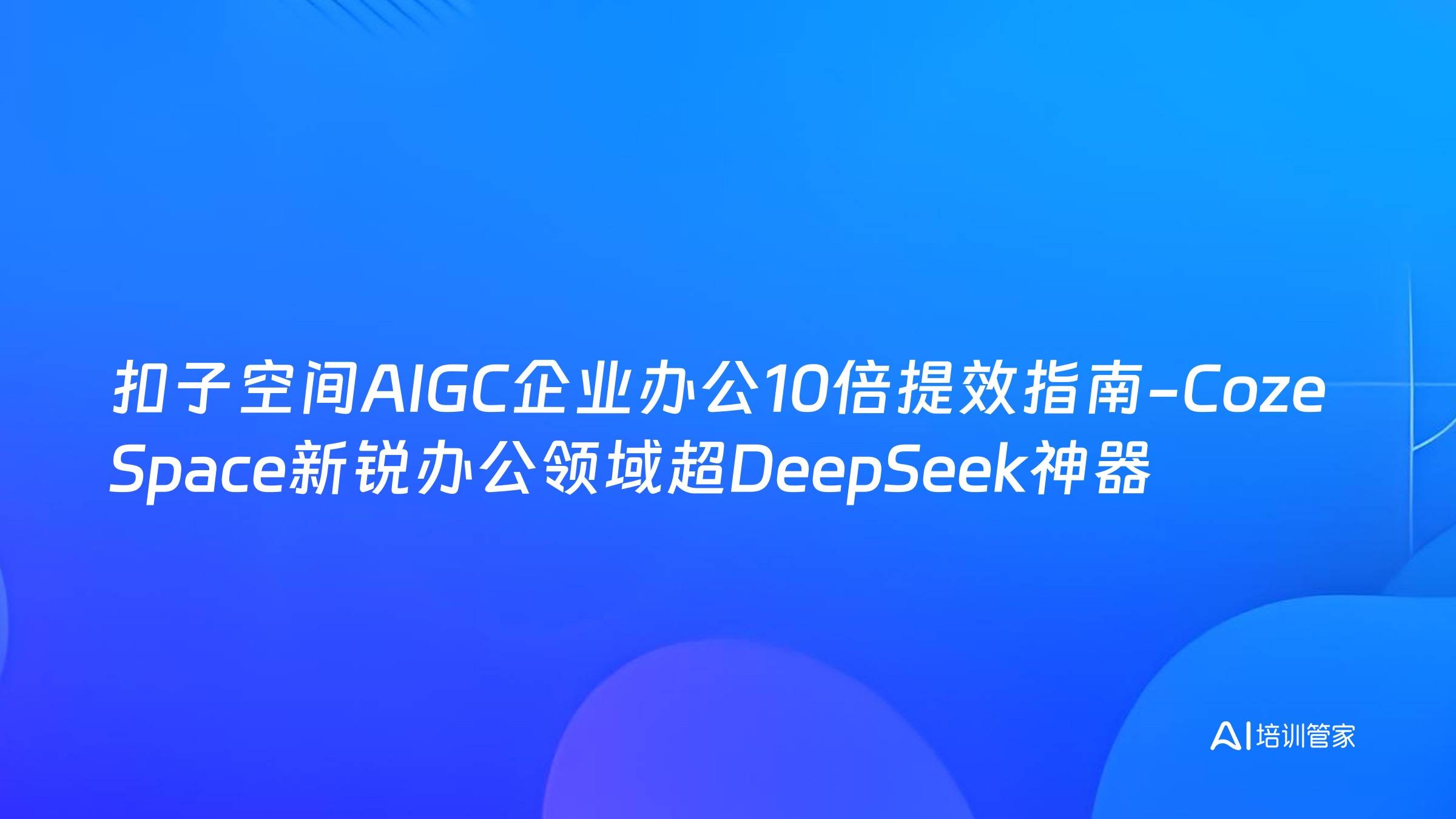 扣子空间AIGC企业办公10倍提效指南-Coze Space新锐办公领域超DeepSeek神器