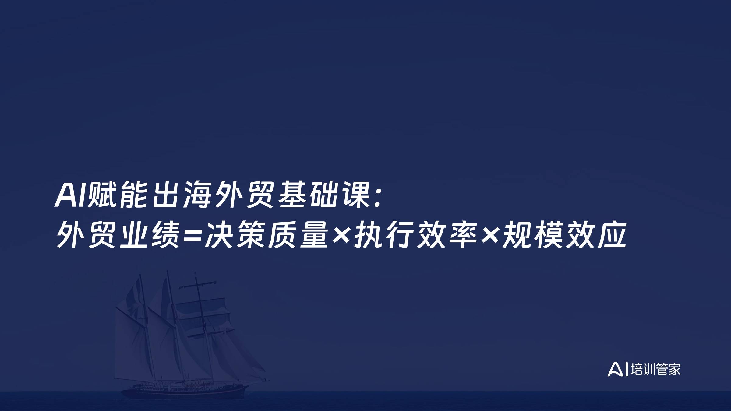 AI赋能出海外贸基础课：外贸业绩=决策质量×执行效率×规模效应