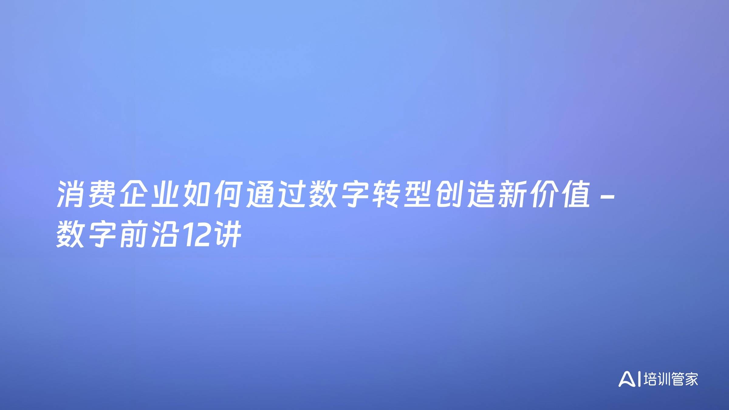 消费企业如何通过数字转型创造新价值 -数字前沿12讲
