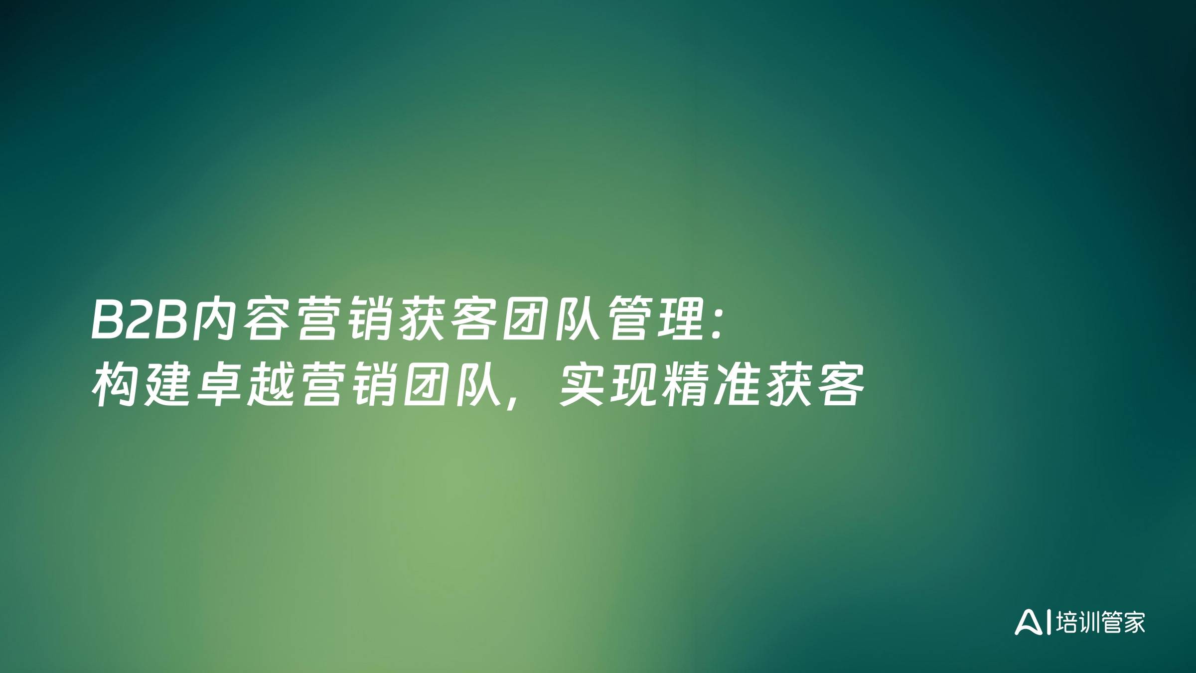 B2B内容营销获客团队管理：构建卓越营销团队，实现精准获客