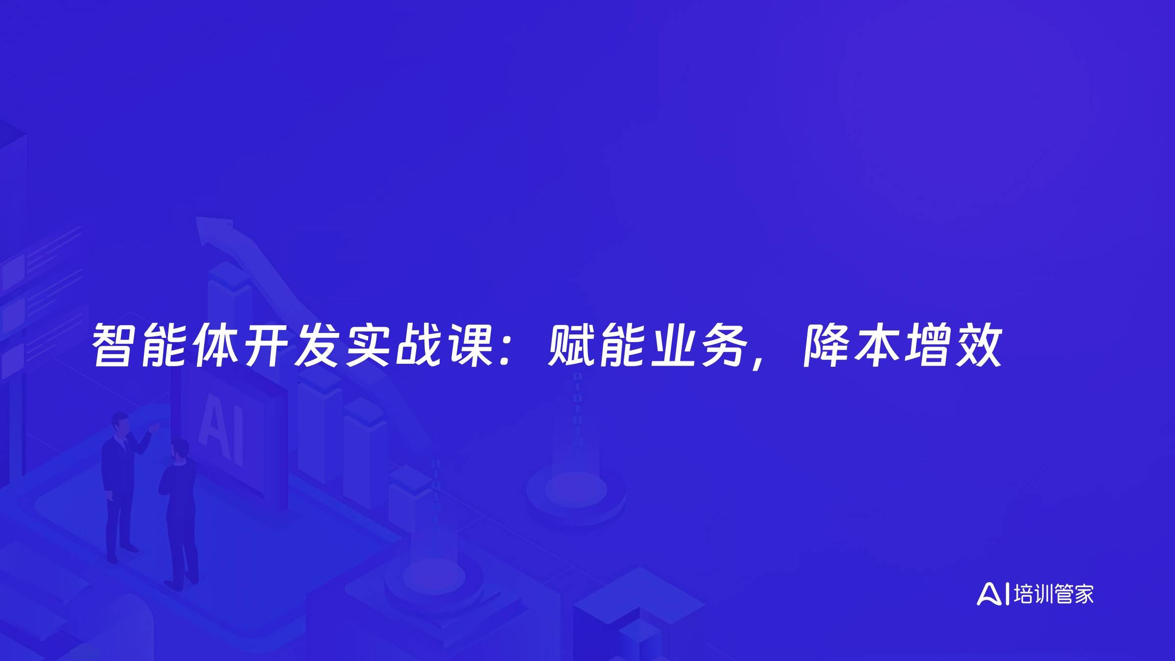 智能体开发实战课：赋能业务，降本增效