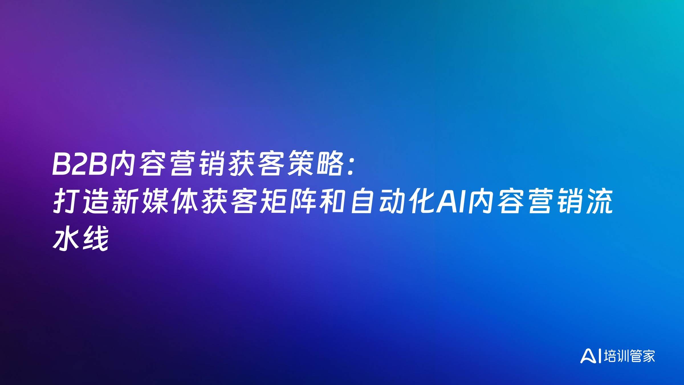 B2B内容营销获客策略：打造新媒体获客矩阵和自动化AI内容营销流水线