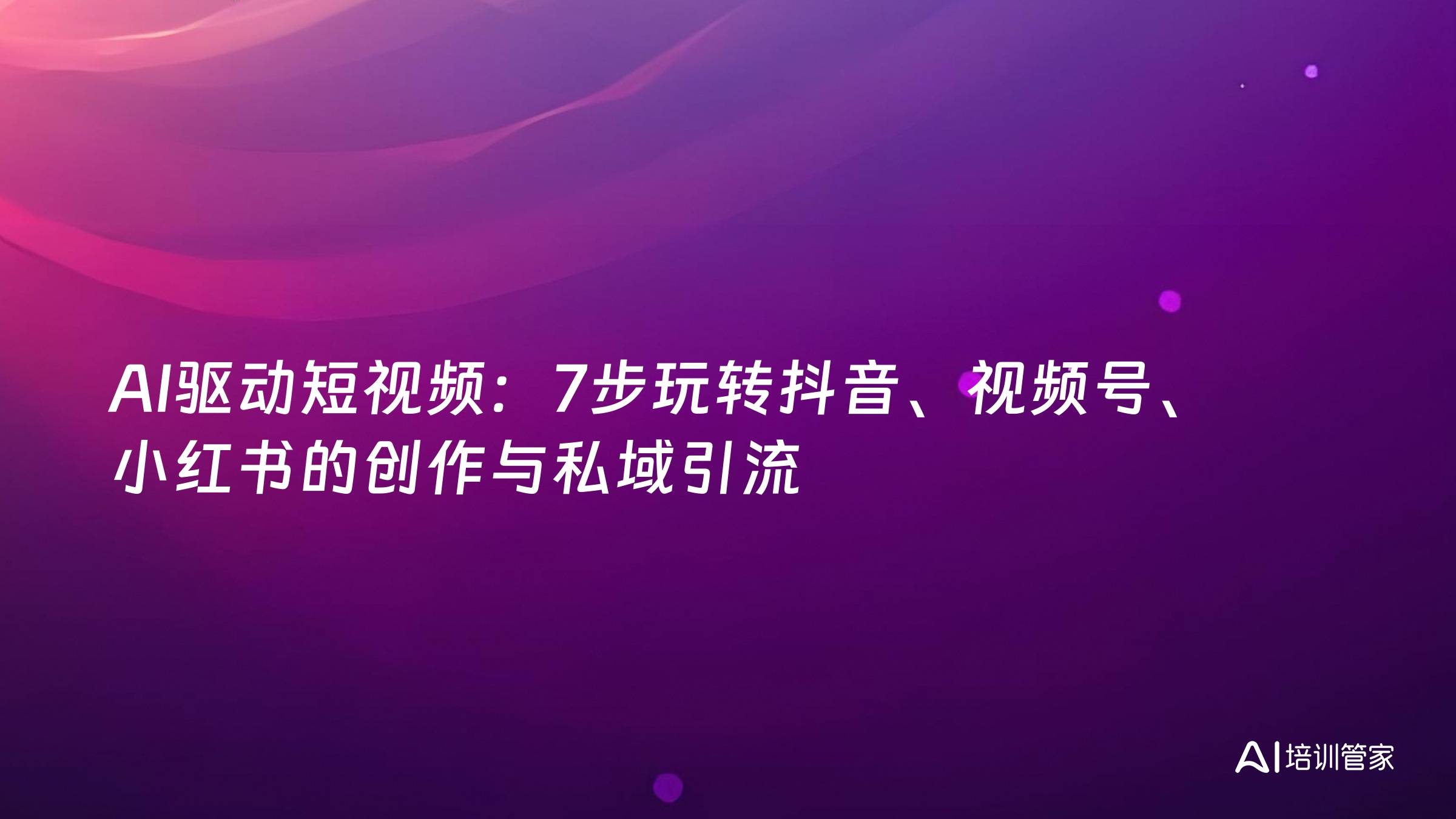 AI驱动短视频：7步玩转抖音、视频号、小红书的创作与私域引流