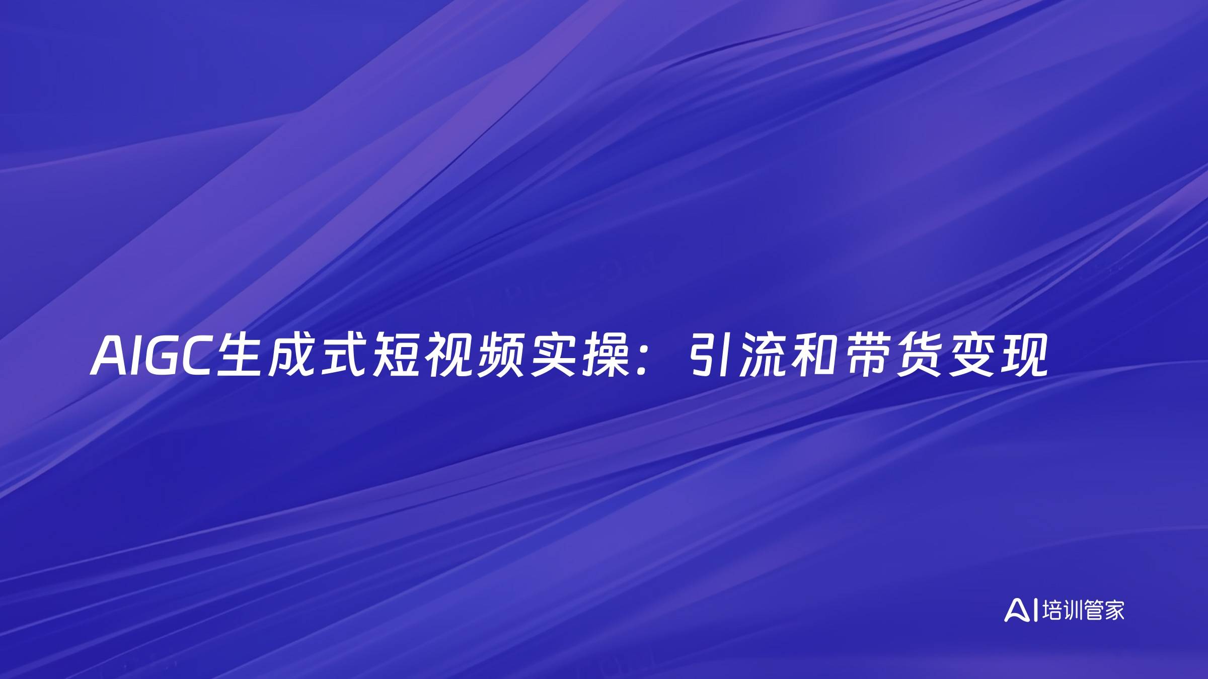 AIGC生成式短视频实操：引流和带货变现