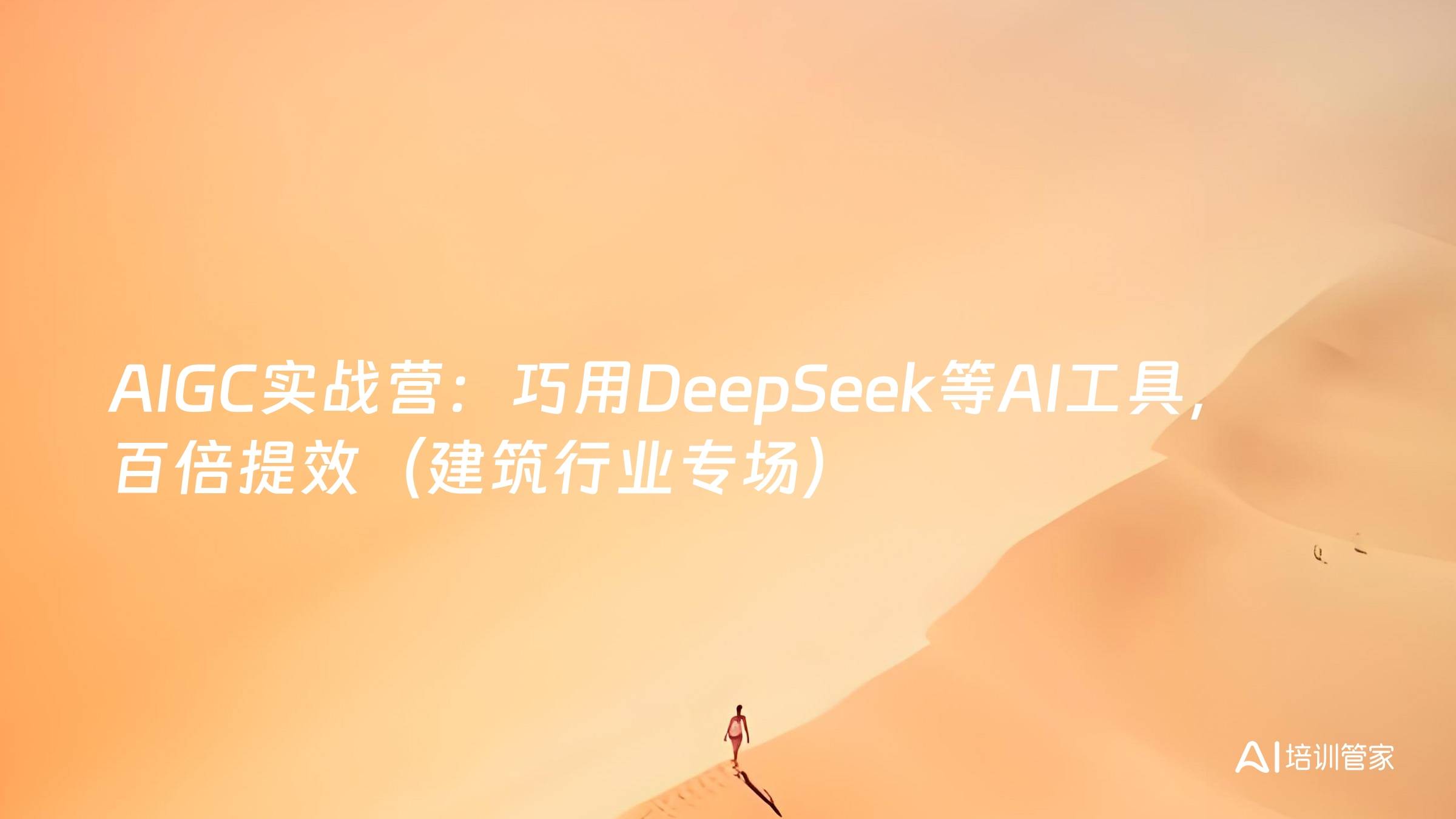 AIGC实战营：巧用DeepSeek等AI工具，百倍提效（建筑行业专场）