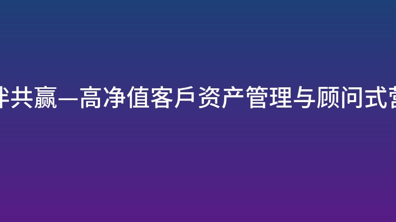久伴共赢—高净值客户资产管理与顾问式营销