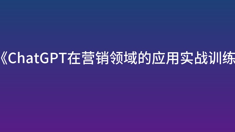 《ChatGPT在营销领域的应用实战训练营》