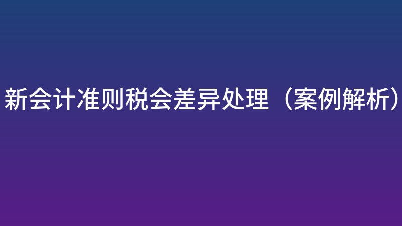 新会计准则税会差异处理（案例解析）